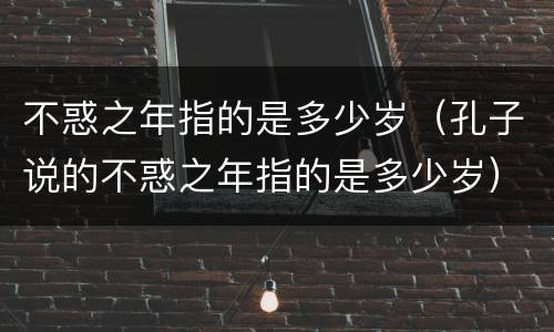 不惑之年指的是多少岁（孔子说的不惑之年指的是多少岁）