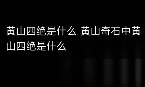 黄山四绝是什么 黄山奇石中黄山四绝是什么