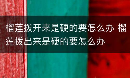 榴莲拨开来是硬的要怎么办 榴莲拨出来是硬的要怎么办
