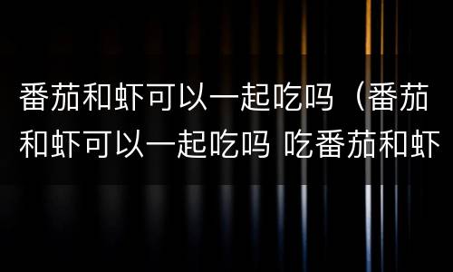 番茄和虾可以一起吃吗（番茄和虾可以一起吃吗 吃番茄和虾会中毒吗）