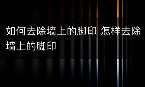 如何去除墙上的脚印 怎样去除墙上的脚印