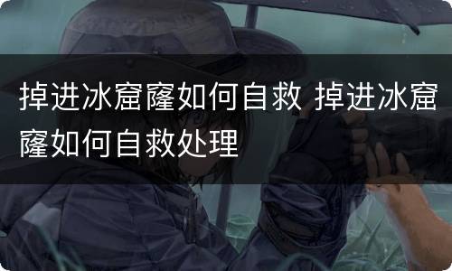 掉进冰窟窿如何自救 掉进冰窟窿如何自救处理
