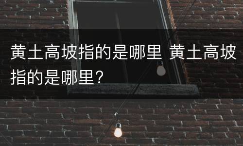黄土高坡指的是哪里 黄土高坡指的是哪里?