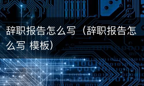 辞职报告怎么写（辞职报告怎么写 模板）