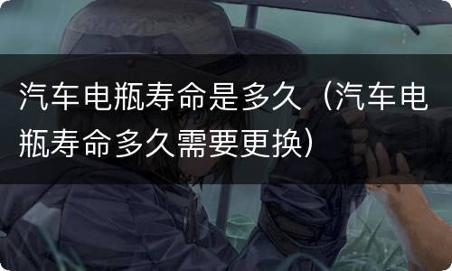 汽车电瓶寿命是多久（汽车电瓶寿命多久需要更换）