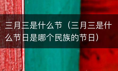 三月三是什么节（三月三是什么节日是哪个民族的节日）