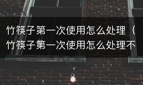 竹筷子第一次使用怎么处理（竹筷子第一次使用怎么处理不）