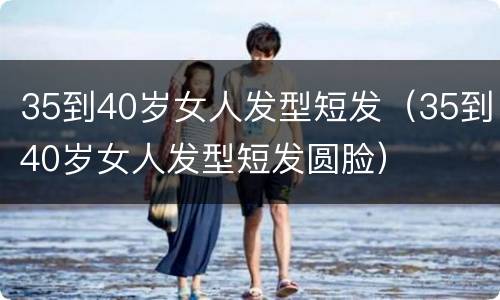 35到40岁女人发型短发（35到40岁女人发型短发圆脸）