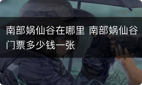 南部娲仙谷在哪里 南部娲仙谷门票多少钱一张