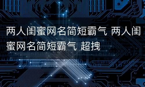 两人闺蜜网名简短霸气 两人闺蜜网名简短霸气 超拽