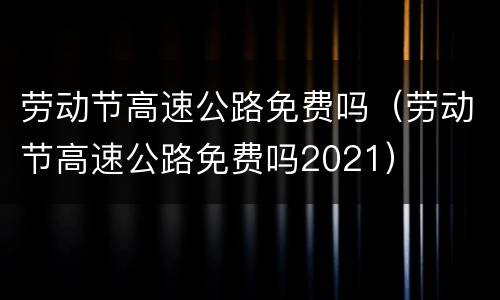 劳动节高速公路免费吗（劳动节高速公路免费吗2021）