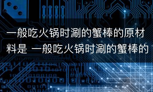 一般吃火锅时涮的蟹棒的原材料是 一般吃火锅时涮的蟹棒的原材料是什么