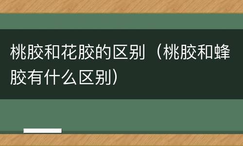 桃胶和花胶的区别（桃胶和蜂胶有什么区别）