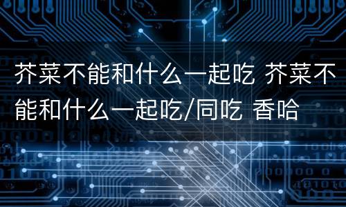 芥菜不能和什么一起吃 芥菜不能和什么一起吃/同吃 香哈