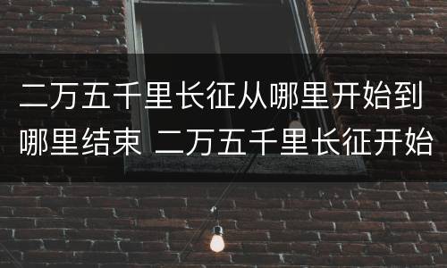二万五千里长征从哪里开始到哪里结束 二万五千里长征开始和结束地方