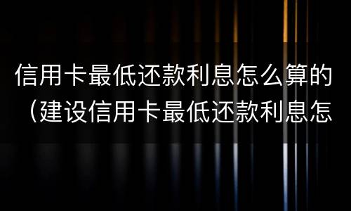 信用卡最低还款利息怎么算的（建设信用卡最低还款利息怎么算的）