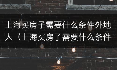 上海买房子需要什么条件外地人（上海买房子需要什么条件外地人单身）