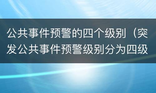 公共事件预警的四个级别（突发公共事件预警级别分为四级）