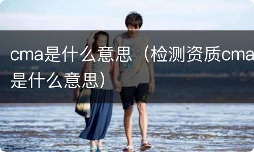cma是什么意思（检测资质cma是什么意思）