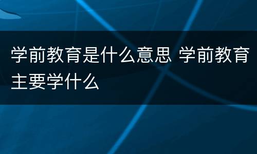 学前教育是什么意思 学前教育主要学什么