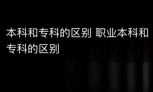 本科和专科的区别 职业本科和专科的区别