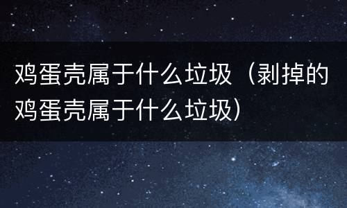 鸡蛋壳属于什么垃圾（剥掉的鸡蛋壳属于什么垃圾）
