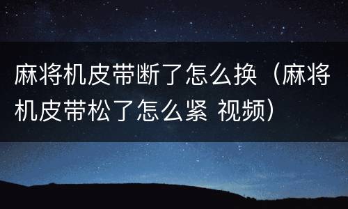 麻将机皮带断了怎么换（麻将机皮带松了怎么紧 视频）