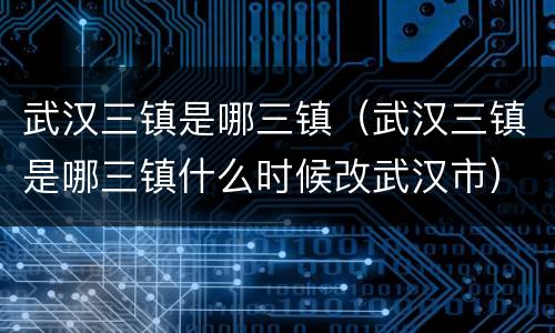 武汉三镇是哪三镇（武汉三镇是哪三镇什么时候改武汉市）