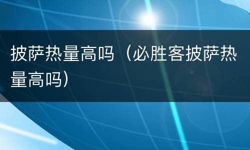 披萨热量高吗（必胜客披萨热量高吗）