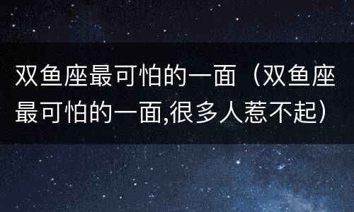 双鱼座最可怕的一面（双鱼座最可怕的一面,很多人惹不起）