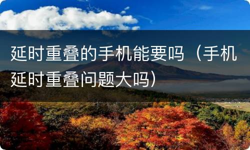 延时重叠的手机能要吗（手机延时重叠问题大吗）