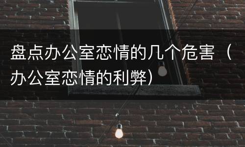 盘点办公室恋情的几个危害（办公室恋情的利弊）