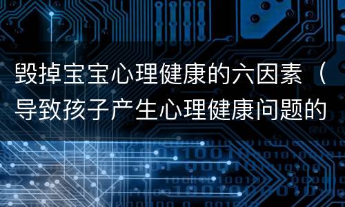 毁掉宝宝心理健康的六因素（导致孩子产生心理健康问题的原因有哪些）