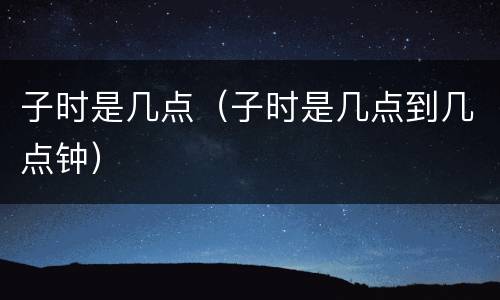 子时是几点（子时是几点到几点钟）