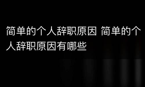 简单的个人辞职原因 简单的个人辞职原因有哪些