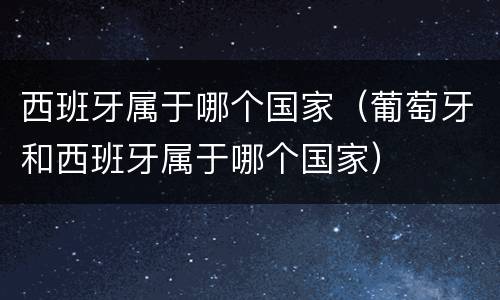 西班牙属于哪个国家（葡萄牙和西班牙属于哪个国家）