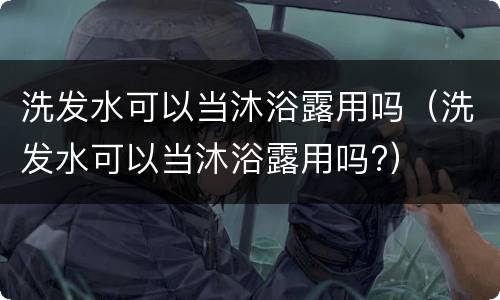 洗发水可以当沐浴露用吗（洗发水可以当沐浴露用吗?）