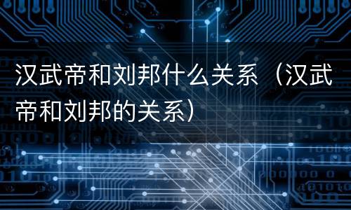 汉武帝和刘邦什么关系（汉武帝和刘邦的关系）