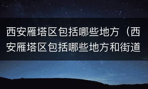 西安雁塔区包括哪些地方（西安雁塔区包括哪些地方和街道）