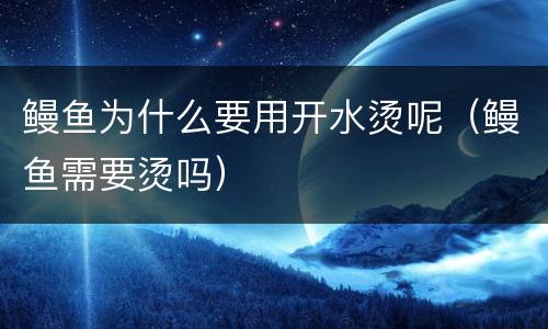 鳗鱼为什么要用开水烫呢（鳗鱼需要烫吗）