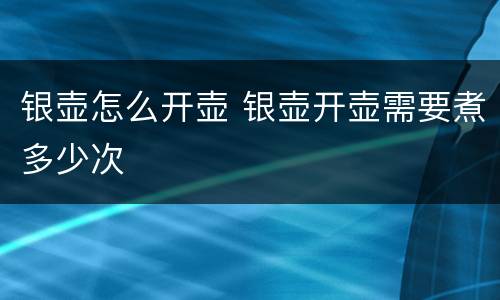 银壶怎么开壶 银壶开壶需要煮多少次