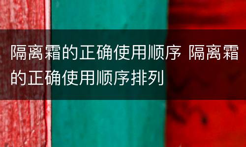 隔离霜的正确使用顺序 隔离霜的正确使用顺序排列