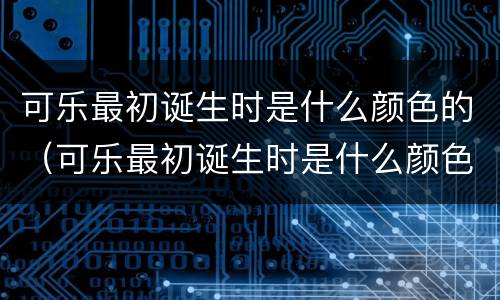 可乐最初诞生时是什么颜色的（可乐最初诞生时是什么颜色的瓶子）