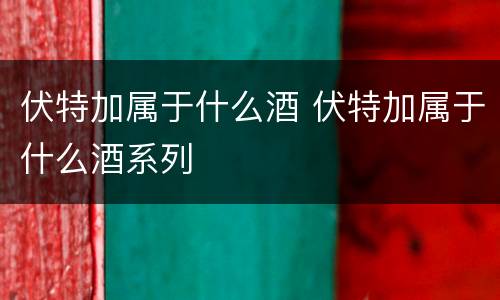 伏特加属于什么酒 伏特加属于什么酒系列