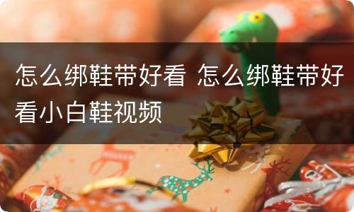 怎么绑鞋带好看 怎么绑鞋带好看小白鞋视频