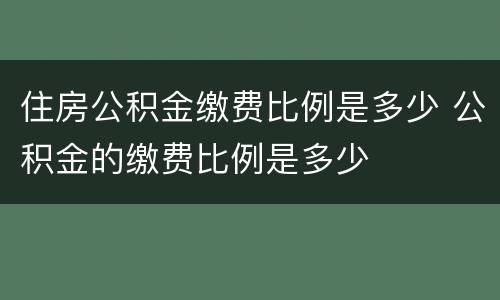 住房公积金缴费比例是多少 公积金的缴费比例是多少
