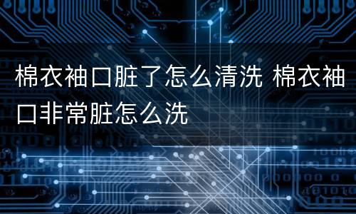 棉衣袖口脏了怎么清洗 棉衣袖口非常脏怎么洗