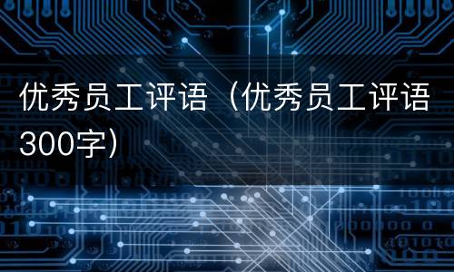 优秀员工评语（优秀员工评语300字）