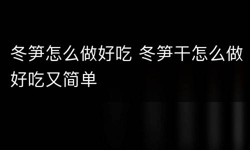 冬笋怎么做好吃 冬笋干怎么做好吃又简单