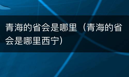 青海的省会是哪里（青海的省会是哪里西宁）